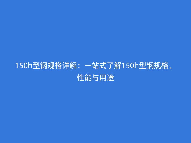 150h型鋼規(guī)格詳解：一站式了解150h型鋼規(guī)格、性能與用途