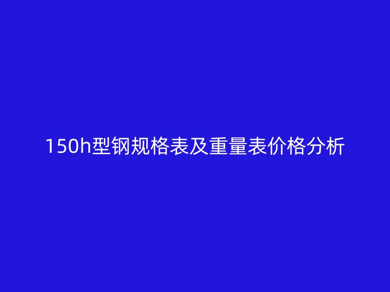 150h型鋼規(guī)格表及重量表價格分析