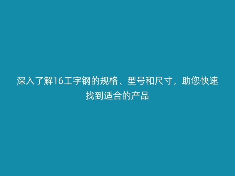 深入了解16工字鋼的規(guī)格、型號和尺寸，助您快速找到適合的產(chǎn)品