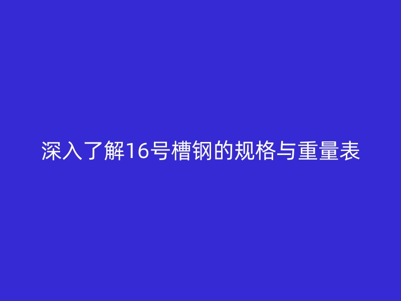 深入了解16號槽鋼的規(guī)格與重量表