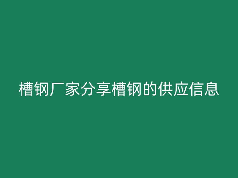 槽鋼廠家分享槽鋼的供應信息