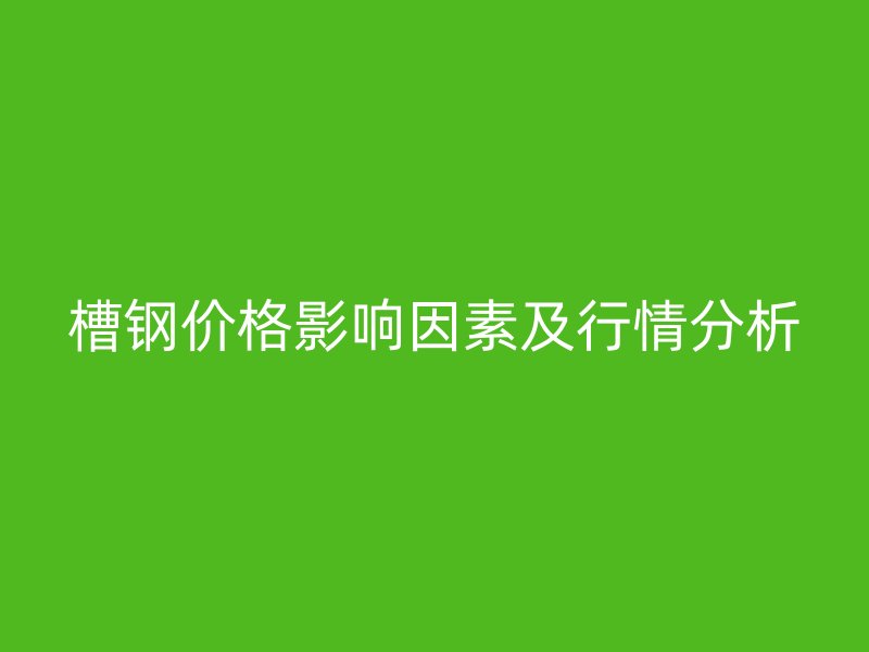 槽鋼價格影響因素及行情分析