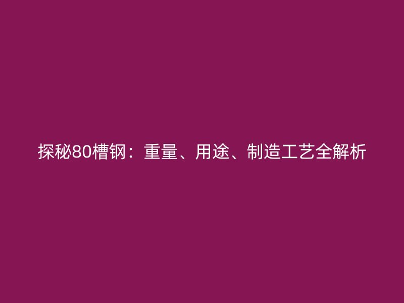 探秘80槽鋼：重量、用途、制造工藝全解析