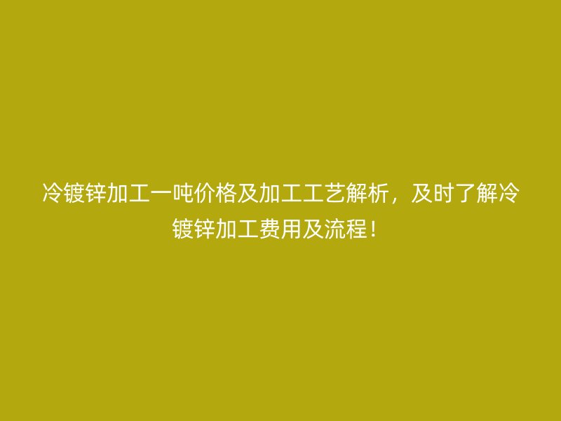 冷鍍鋅加工一噸價格及加工工藝解析，及時了解冷鍍鋅加工費用及流程！