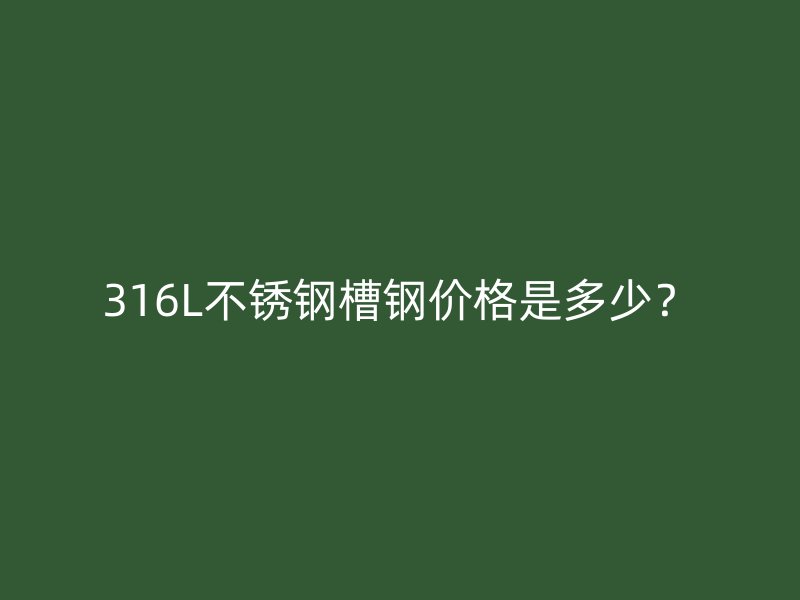 316L不銹鋼槽鋼價(jià)格是多少？