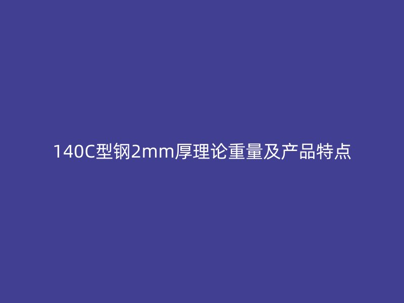 140C型鋼2mm厚理論重量及產(chǎn)品特點(diǎn)