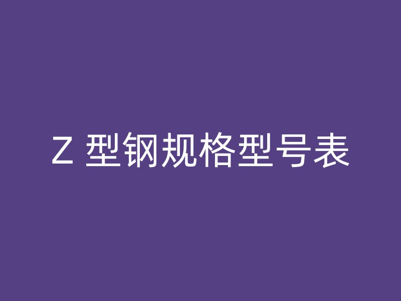 Z 型鋼規(guī)格型號(hào)表