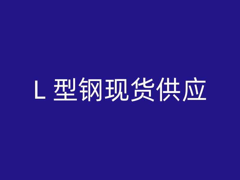 L 型鋼現(xiàn)貨供應(yīng)