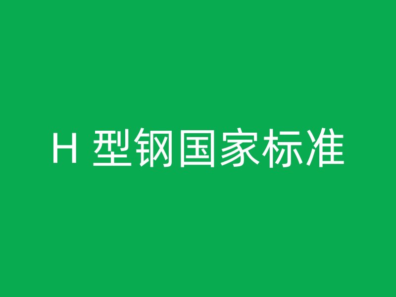 H 型鋼國(guó)家標(biāo)準(zhǔn)