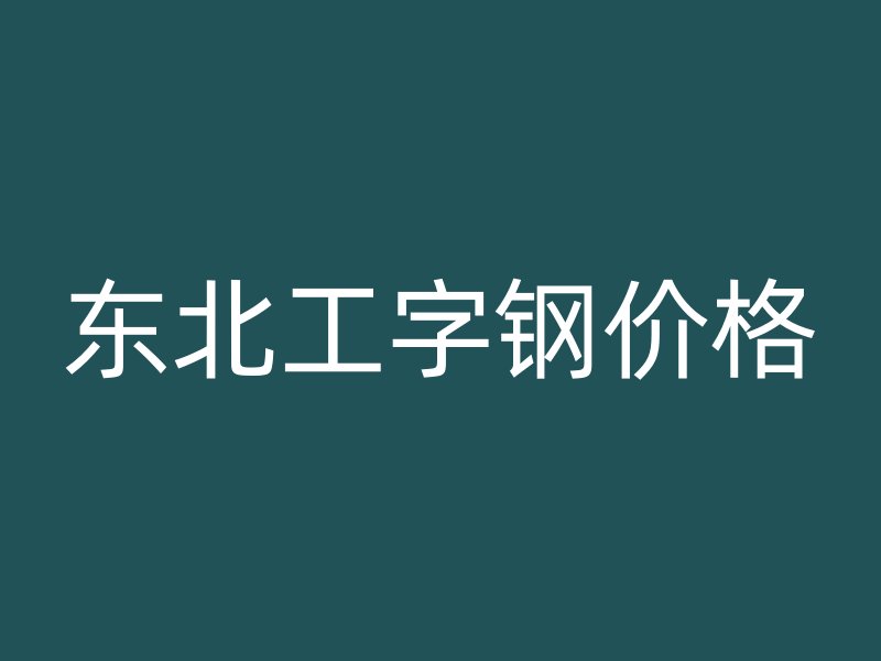 東北工字鋼價(jià)格