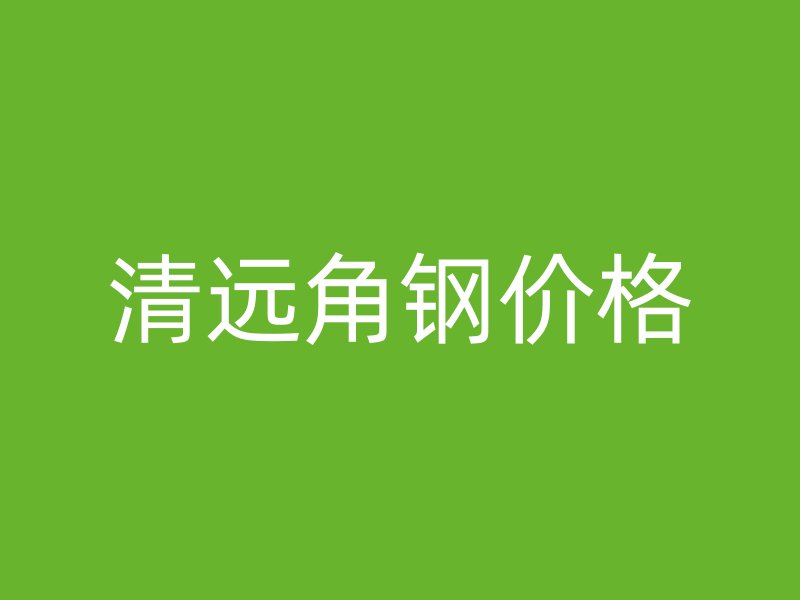 清遠(yuǎn)角鋼價(jià)格