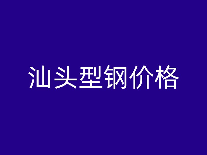 汕頭型鋼價(jià)格
