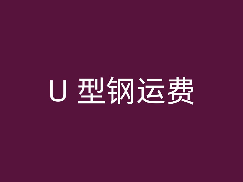 U 型鋼運(yùn)費(fèi)